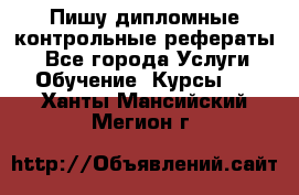 Пишу дипломные контрольные рефераты  - Все города Услуги » Обучение. Курсы   . Ханты-Мансийский,Мегион г.